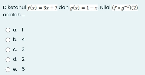 Diketahui f(x)=3x+7 dan g(x)=1-x. Nilai (fcirc g^(-1))(2)
adalah ...
a. 1
b. 4
c. 3
d. 2
e. 5