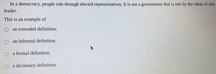 In a democracy, people rule through elected representatives. It is not a government that is run by the ideas of one
leader.
This is an example of
an extended definition.
an informal definition.
a formal definition.
a dictionary definition.