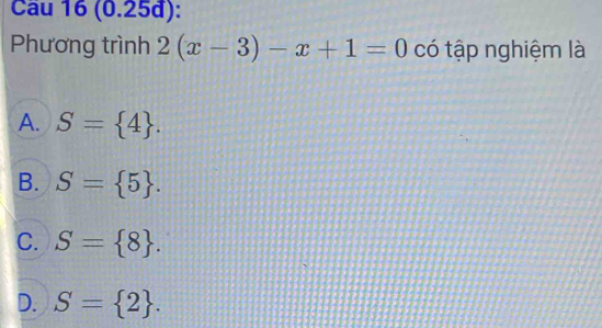 Cầu 16 (0.25d):
Phương trình 2(x-3)-x+1=0 có tập nghiệm là
A. S= 4.
B. S= 5.
C. S= 8.
D. S= 2.