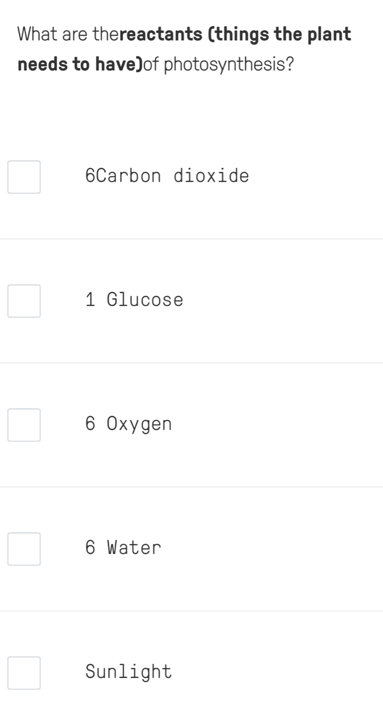 What are thereactants (things the plant
needs to have)of photosynthesis?
6Carbon dioxide
1 Glucose
6 Oxygen
6 Water
Sunlight