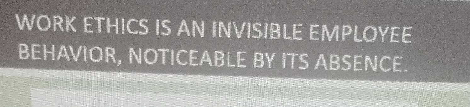 WORK ETHICS IS AN INVISIBLE EMPLOYEE 
BEHAVIOR, NOTICEABLE BY ITS ABSENCE.