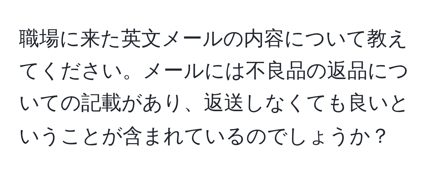 職場に来た英文メールの内容について教えてください。メールには不良品の返品についての記載があり、返送しなくても良いということが含まれているのでしょうか？