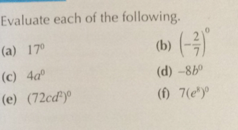 Evaluate each of the following.
(a) 17°
(b) (- 2/7 )^0
(c) 4a^0
(d) -8b^0
(e) (72cd^2)^0
(f) 7(e^8)^0