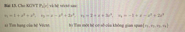 Cho KGVT P_3[x] và hệ véctơ sau:
v_1=1+x^2+x^3, v_2=x-x^2+2x^3, v_3=2+x+3x^3, v_4=-1+x-x^2+2x^3
a) Tìm hạng của hệ Véctơ. b) Tìm một hệ cơ sở của không gian span  v_1,v_2,v_3,v_4