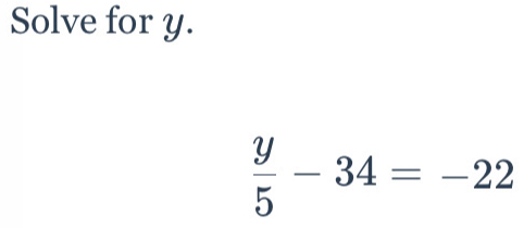 Solve for y.
 y/5 -34=-22