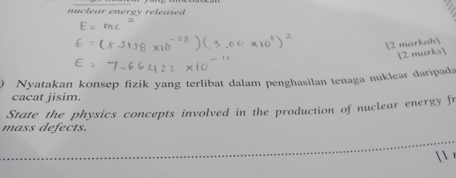 nuclear energy released 
2 markah 
[2 marks] 
) Nyatakan konsep fizik yang terlibat dalam penghasilan tenaga nuklear daripada 
cacat jisim. 
State the physics concepts involved in the production of nuclear energy fr 
mass defects. 
[1