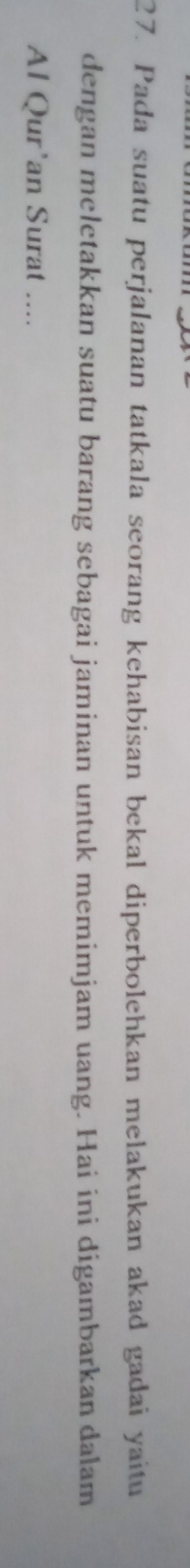 Pada suatu perjalanan tatkala seorang kehabisan bekal diperbolehkan melakukan akad gadai yaitu 
dengan meletakkan suatu barang sebagai jaminan untuk memimjam uang. Hai ini digambarkan dalam 
Al Qur’an Surat ....