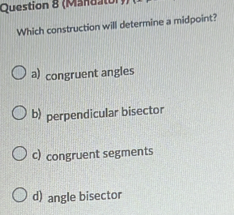 (Mandaton
Which construction will determine a midpoint?
a) congruent angles
b) perpendicular bisector
c) congruent segments
d) angle bisector