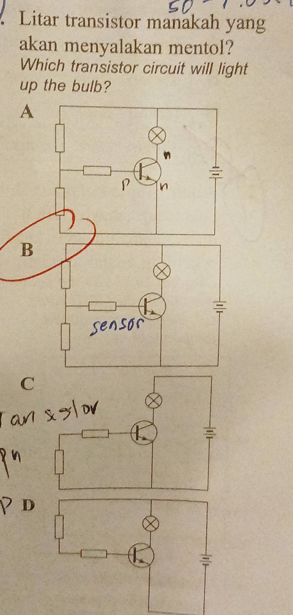 Litar transistor manakah yang 
akan menyalakan mentol? 
Which transistor circuit will light 
up the bulb? 
C