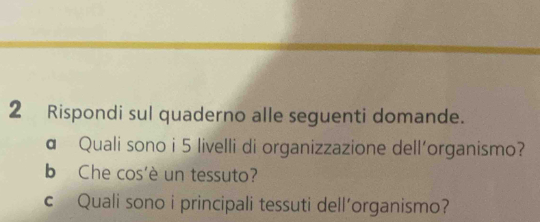 Rispondi sul quaderno alle seguenti domande. 
α Quali sono i 5 livelli di organizzazione dell’organismo? 
b Che cos'è un tessuto? 
c Quali sono i principali tessuti dell’organismo?