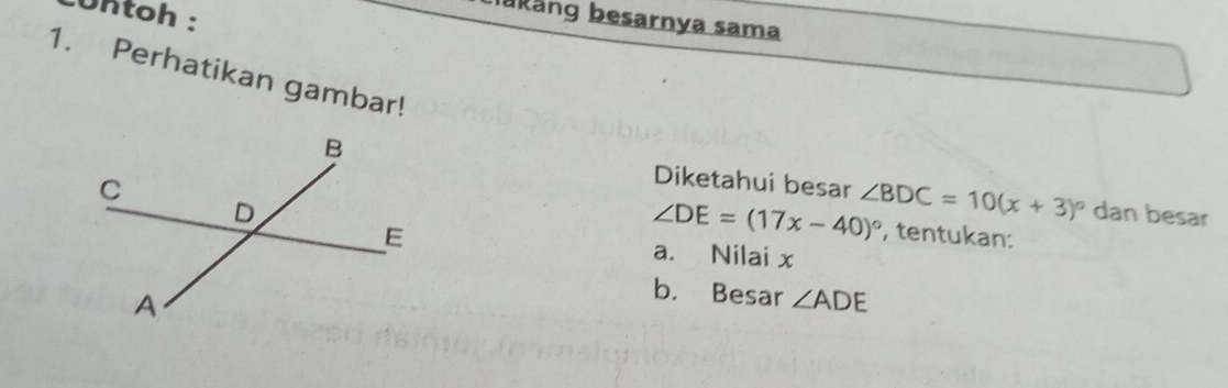 Untoh : 
hukäng besarnya sama 
1. Perhatikan gambar! 
Diketahui besar ∠ BDC=10(x+3)^circ 
dan besar
∠ DE=(17x-40)^circ  , tentukan: 
a. Nilai x
b. Besar ∠ ADE