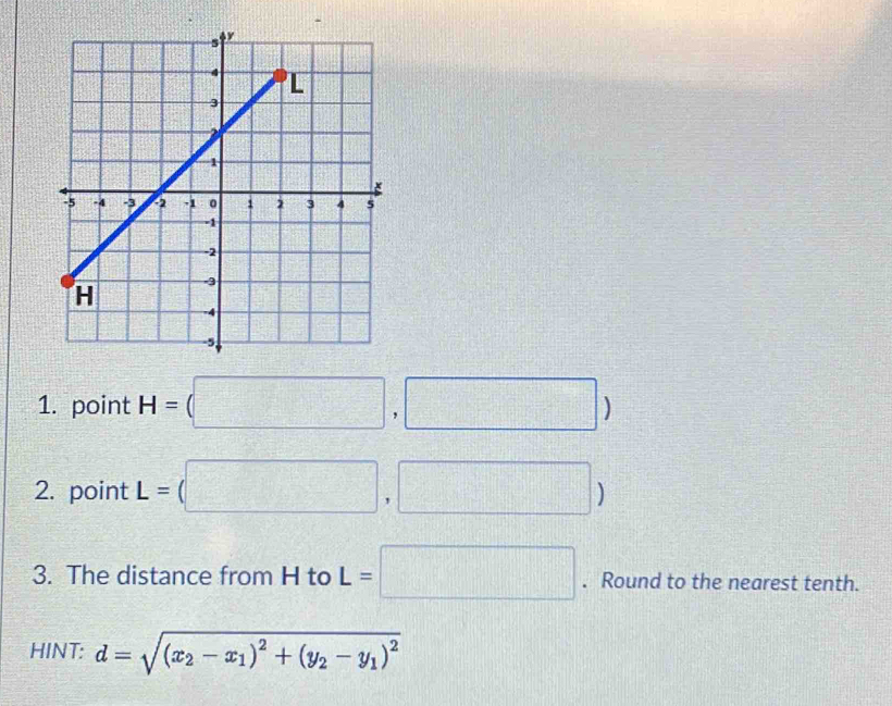 point H=(□ ,□ )
2. point L=(□ ,□ )
3. The distance from H to L=□. Round to the nearest tenth. 
HINT: d=sqrt((x_2)-x_1)^2+(y_2-y_1)^2