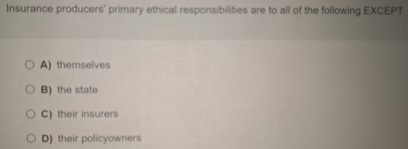 Insurance producers' primary ethical responsibilities are to all of the following EXCEPT
A)themselves
B) the state
C) their insurers
D) their policyowners