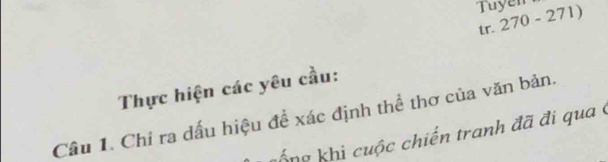 Tuyen 
tr. 270 - 271) 
Thực hiện các yêu cầu: 
Câu 1. Chỉ ra dấu hiệu đề xác định thể thơ của văn bản. 
Kổng k hi uộc chiến tranh đã đi qua