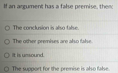 If an argument has a false premise, then:
The conclusion is also false.
The other premises are also false.
It is unsound.
The support for the premise is also false.