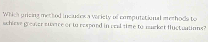 Which pricing method includes a variety of computational methods to 
achieve greater nuance or to respond in real time to market fluctuations?
