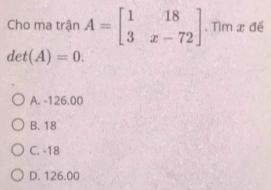 Cho ma trận A=beginbmatrix 1&18 3&x-72endbmatrix. Tìm x để
det(A)=0.
A. -126.00
B. 18
C. -18
D. 126.00