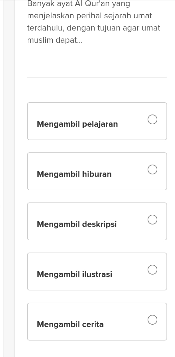 Banyak ayat Al-Qur'an yang
menjelaskan perihal sejarah umat
terdahulu, dengan tujuan agar umat
muslim dapat...
Mengambil pelajaran
Mengambil hiburan
Mengambil deskripsi
Mengambil ilustrasi
Mengambil cerita