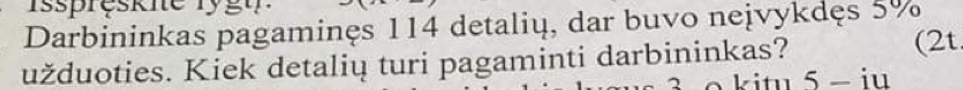 Darbininkas pagaminęs 114 detalių, dar buvo neivykdęs 5%
užduoties. Kiek detalių turi pagaminti darbininkas? 
(2t
3 o kitu 5 - iu