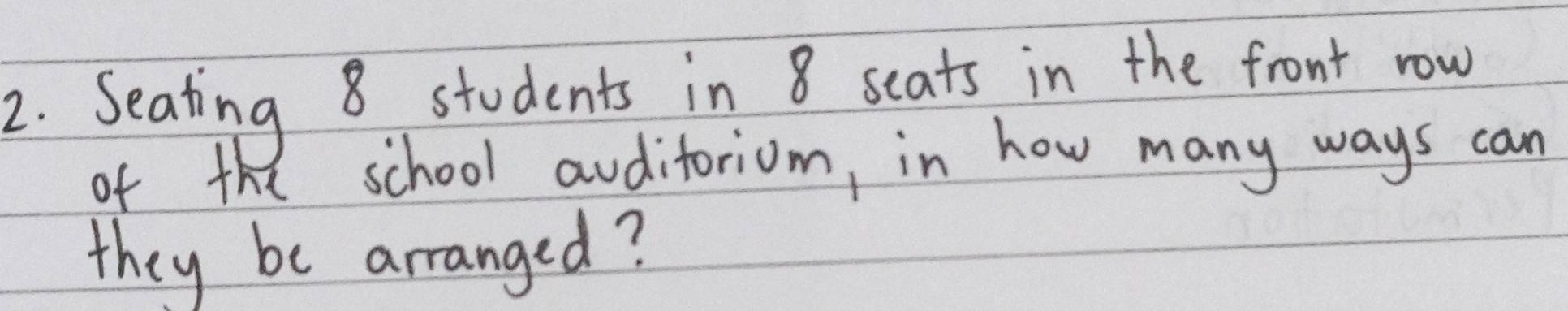 Seating 8 students in 8 scats in the front row 
of the school auditoriom, in how many ways can 
they be arranged?
