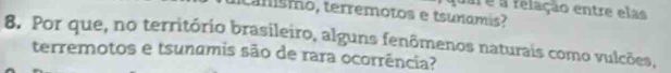 a é a relação entre elas 
tamísmo, terremotos e tsuñamis? 
8. Por que, no território brasileiro, alguns fenômenos naturais como vulcões, 
terremotos e tsunamis são de rara ocorrência?