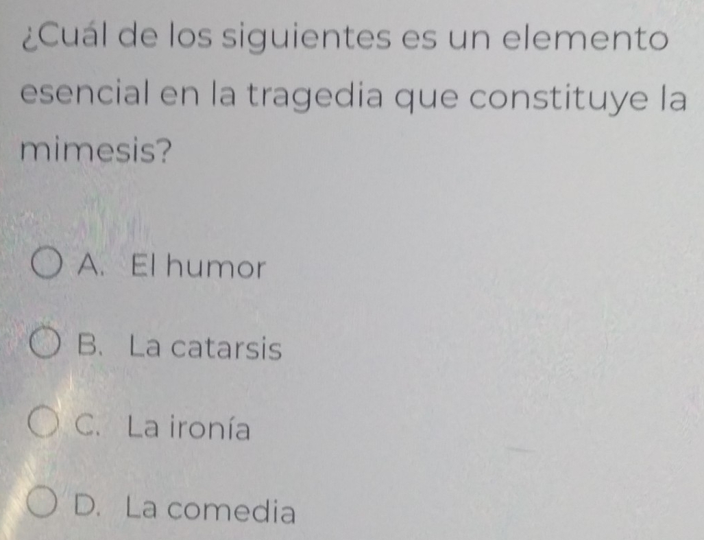 ¿Cuál de los siguientes es un elemento
esencial en la tragedia que constituye la
mimesis?
A. El humor
B、 La catarsis
C. La ironía
D. La comedia