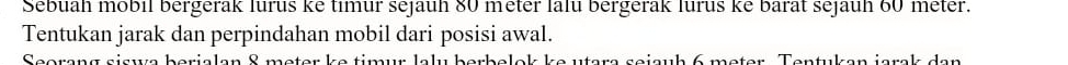 Sebuah mobil bergerak lurus ke timur sejauh 80 meter lalu bergerak lurus ke barat sejauh 60 meter. 
Tentukan jarak dan perpindahan mobil dari posisi awal. 
e o e n g s i cw e b o i a l