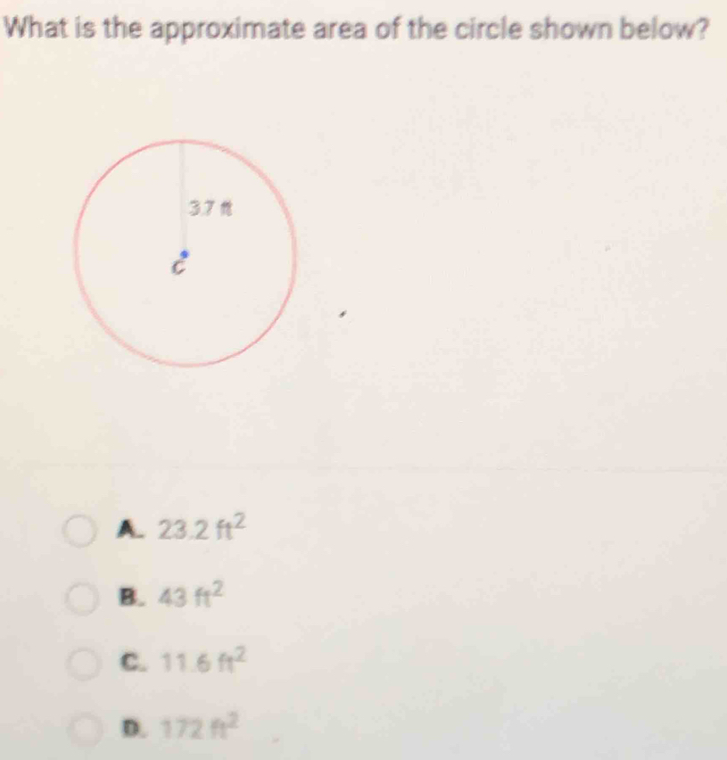 What is the approximate area of the circle shown below?
A. 23.2ft^2
B. 43ft^2
C. 11.6ft^2
D. 172ft^2