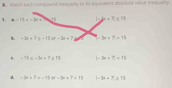 Match each compound inequality to its equivalent absolute value inequality.
1. a.
C. -15≤ -3x+7≤ 15 |-3x+7|<15</tex>
d. -3x+7 or -3x+7>15 |-3x+7|≥ 15