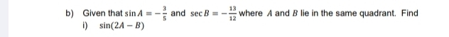 Given that sin A=- 3/5  and sec B=- 13/12  where A and B lie in the same quadrant. Find 
i) sin (2A-B)