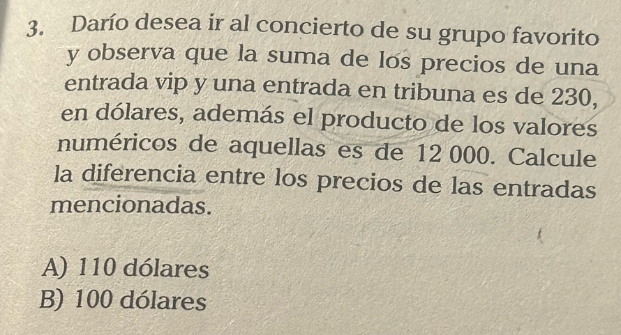 Darío desea ir al concierto de su grupo favorito
y observa que la suma de los precios de una
entrada vip y una entrada en tribuna es de 230,
en dólares, además el producto de los valores
numéricos de aquellas es de 12 000. Calcule
la diferencia entre los precios de las entradas
mencionadas.
A) 110 dólares
B) 100 dólares