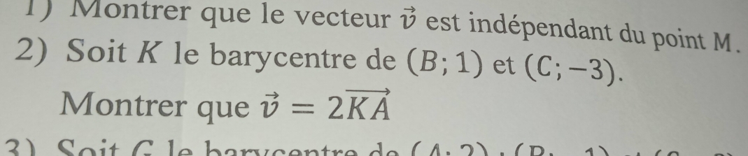 Montrer que le vecteur vector v est indépendant du point M. 
2) Soit K le barycentre de (B;1) et (C;-3). 
Montrer que vector v=2vector KA
1