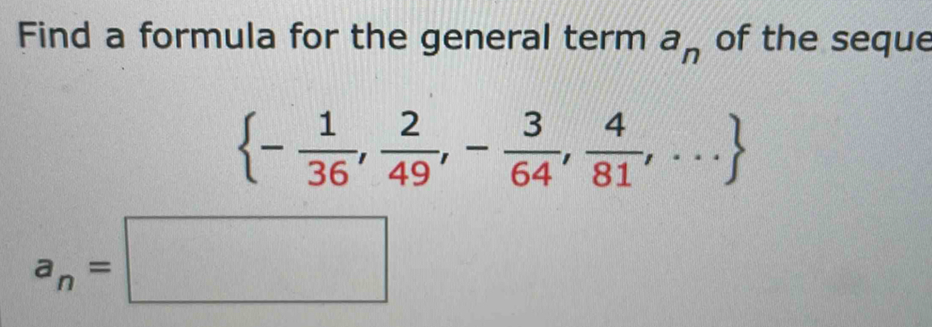 Find a formula for the general term a_n of the seque
 - 1/36 , 2/49 ,- 3/64 , 4/81 ,...
a_n=□