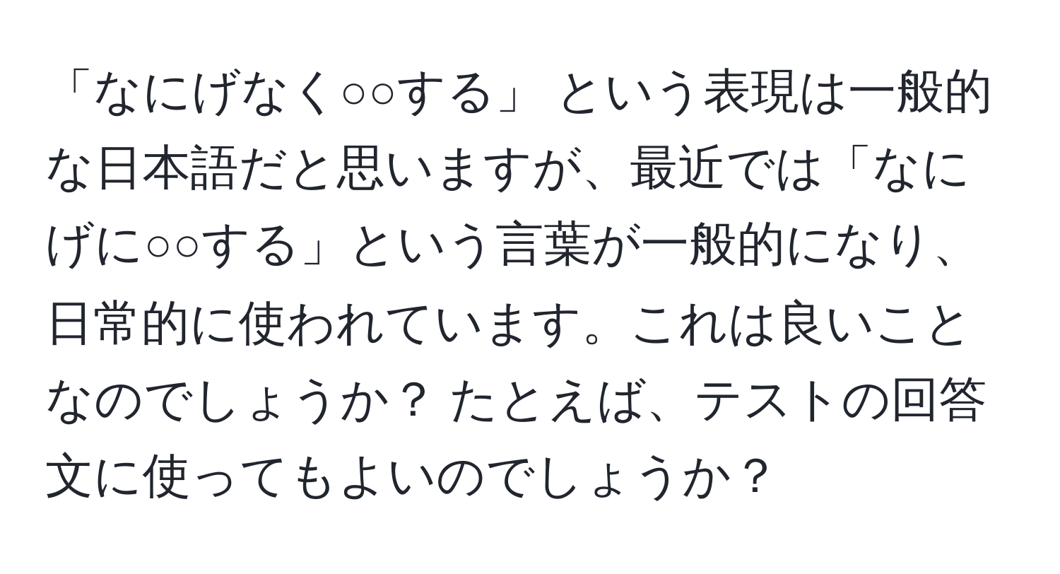 「なにげなく○○する」 という表現は一般的な日本語だと思いますが、最近では「なにげに○○する」という言葉が一般的になり、日常的に使われています。これは良いことなのでしょうか？ たとえば、テストの回答文に使ってもよいのでしょうか？