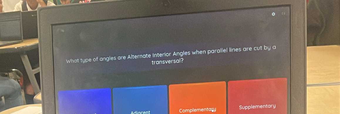 a
What type of angles are Alternate Interior Angles when parallel lines are cut by a
transversal?
Adiacent Complementary Supplementary