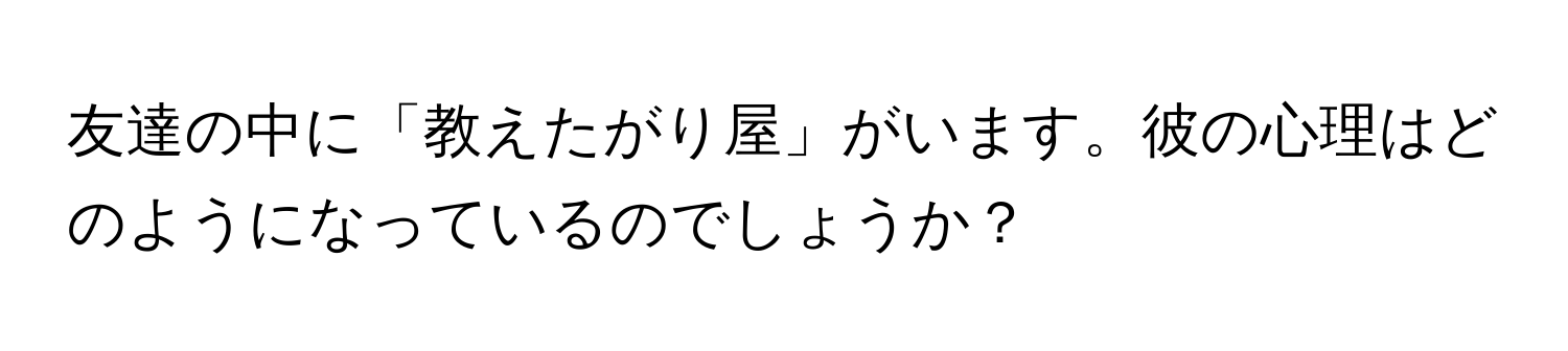 友達の中に「教えたがり屋」がいます。彼の心理はどのようになっているのでしょうか？