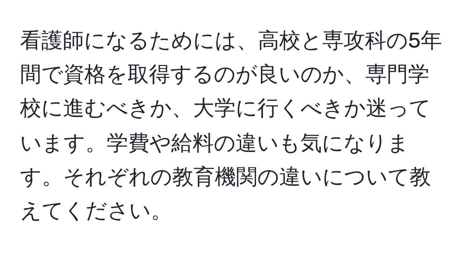 看護師になるためには、高校と専攻科の5年間で資格を取得するのが良いのか、専門学校に進むべきか、大学に行くべきか迷っています。学費や給料の違いも気になります。それぞれの教育機関の違いについて教えてください。