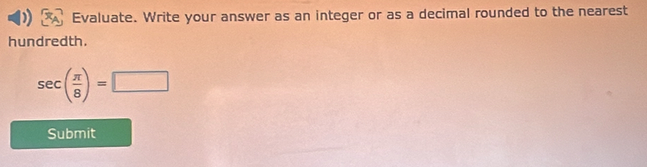 Evaluate. Write your answer as an integer or as a decimal rounded to the nearest 
hundredth.
sec ( π /8 )=□
Submit