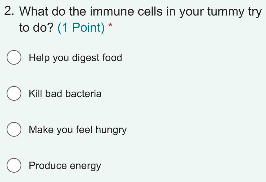 What do the immune cells in your tummy try
to do? (1 Point) *
Help you digest food
Kill bad bacteria
Make you feel hungry
Produce energy