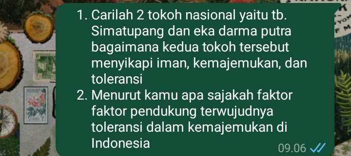 Carilah 2 tokoh nasional yaitu tb. 
Simatupang dan eka darma putra 
bagaimana kedua tokoh tersebut 
menyikapi iman, kemajemukan, dan 
toleransi 
2. Menurut kamu apa sajakah faktor 
faktor pendukung terwujudnya 
toleransi dalam kemajemukan di 
Indonesia
09.06