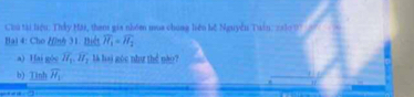 Chu tại liệu: Thầy Mái, tham gia nhóm mua chung liện bộ Nguyễn Tuân: 2a1o 9' 
Bai 4: Cho Hình 31. Biết overline H_1=overline H_2
a) Hai géc overline H_1overline H_2 là lai góc như thể nào? 
b) Tinh overline H_1