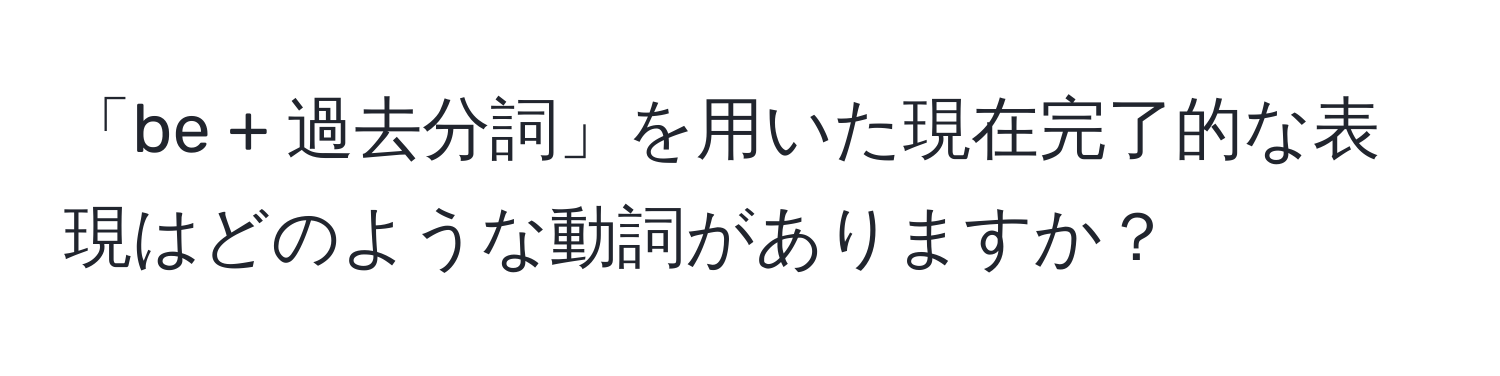 「be + 過去分詞」を用いた現在完了的な表現はどのような動詞がありますか？