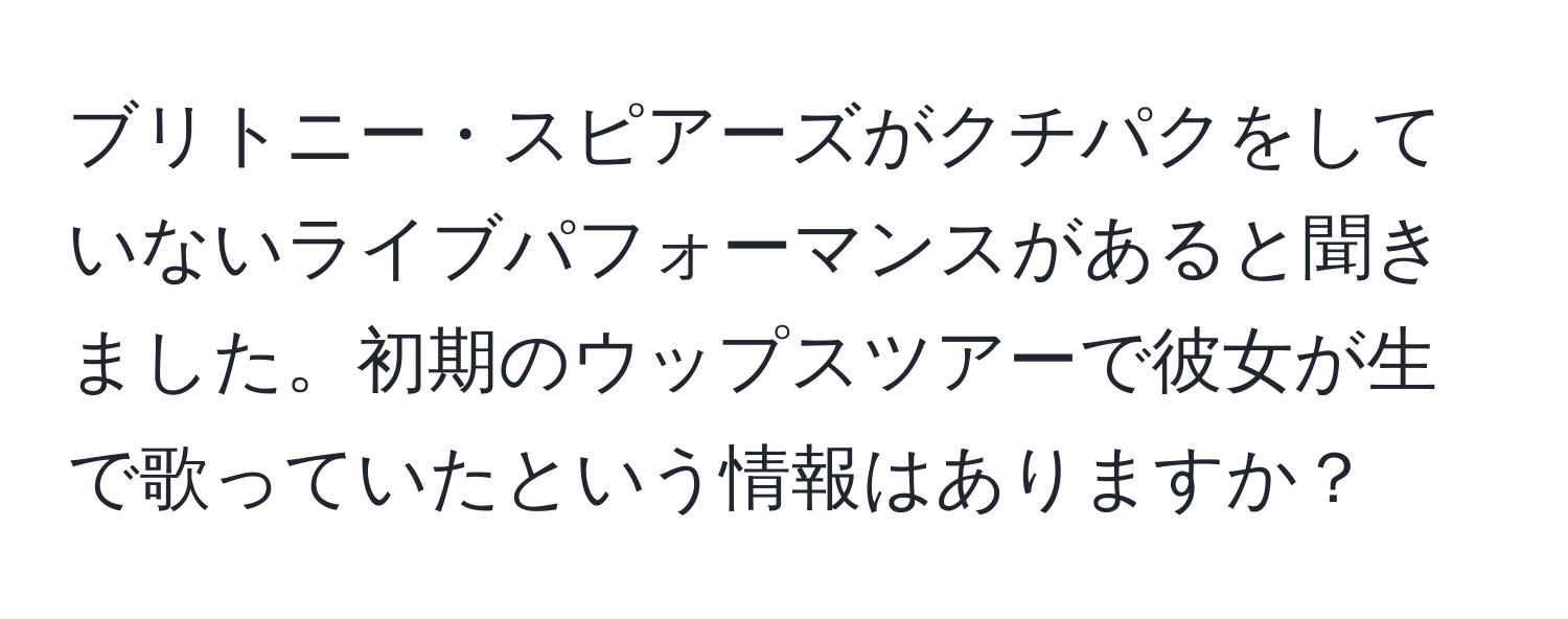 ブリトニー・スピアーズがクチパクをしていないライブパフォーマンスがあると聞きました。初期のウップスツアーで彼女が生で歌っていたという情報はありますか？