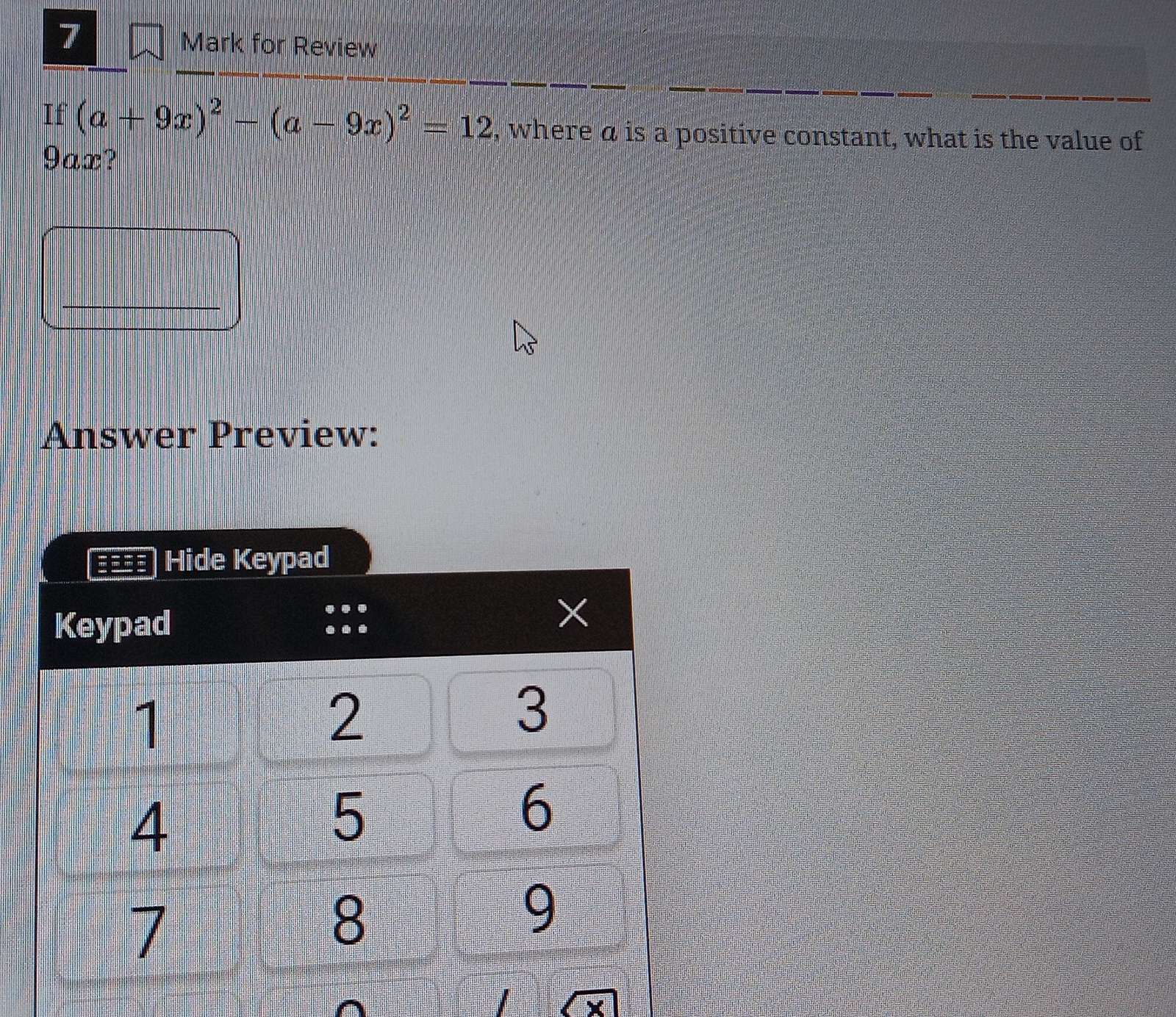 for Review 
If (a+9x)^2-(a-9x)^2=12 , where a is a positive constant, what is the value of
9ax? 
Answer Preview: