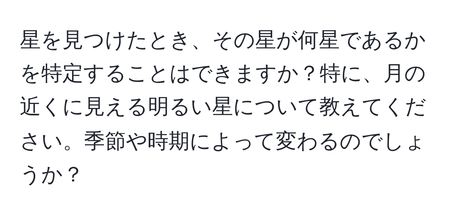 星を見つけたとき、その星が何星であるかを特定することはできますか？特に、月の近くに見える明るい星について教えてください。季節や時期によって変わるのでしょうか？