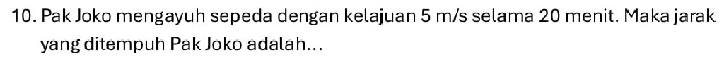 Pak Joko mengayuh sepeda dengan kelajuan 5 m/s selama 20 menit. Maka jarak 
yang ditempuh Pak Joko adalah...