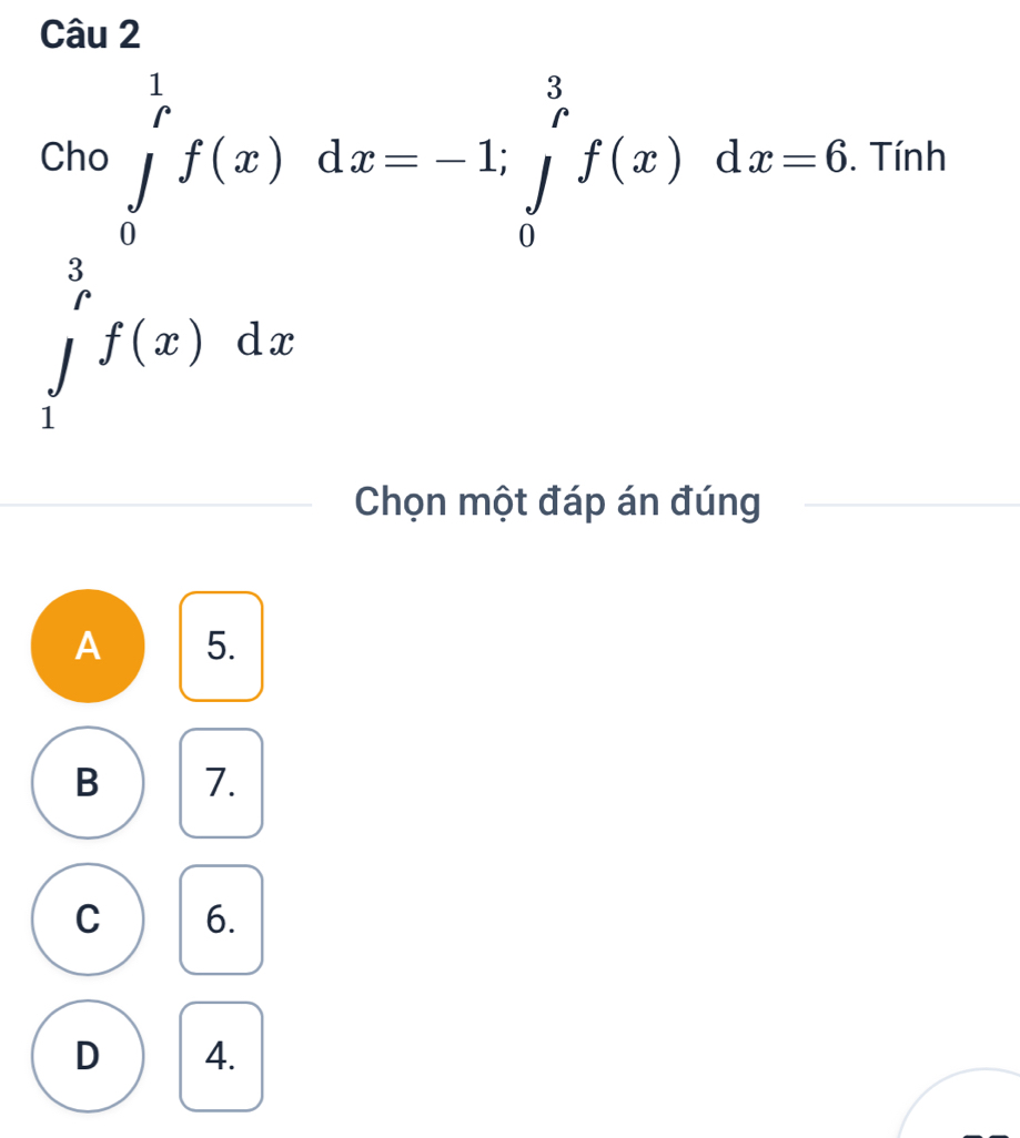 cho∈tlimits _0^((frac 1)r)f(x)dx=-1; ∈tlimits _0^((frac 3)r)f(x)dx=6. Tính
∈tlimits _1^3f(x)dx
Chọn một đáp án đúng
A 5.
B 7.
C 6.
D 4.