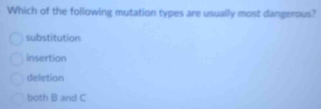 Which of the following mutation types are usually most dangerous?
substitution
insertion
deletion
both B and C