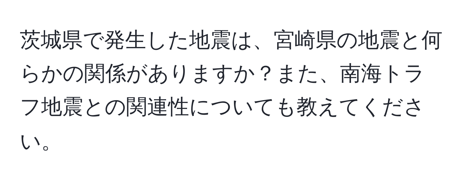 茨城県で発生した地震は、宮崎県の地震と何らかの関係がありますか？また、南海トラフ地震との関連性についても教えてください。