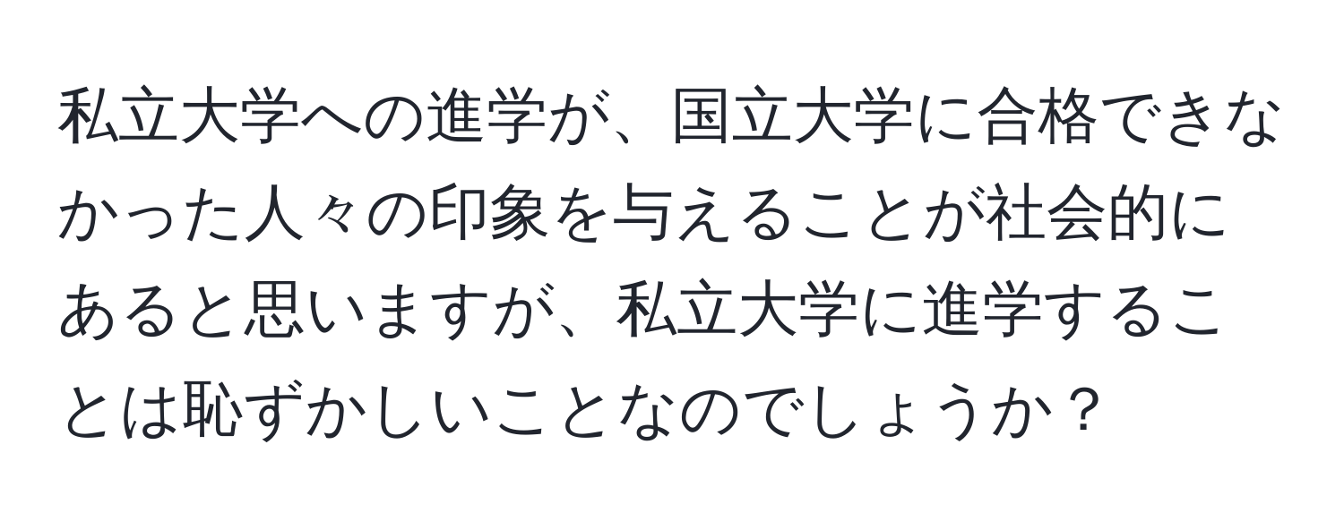 私立大学への進学が、国立大学に合格できなかった人々の印象を与えることが社会的にあると思いますが、私立大学に進学することは恥ずかしいことなのでしょうか？